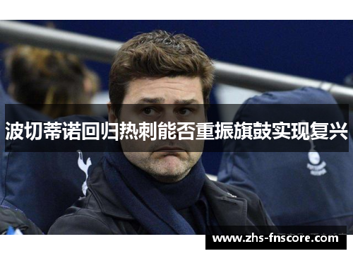波切蒂诺回归热刺能否重振旗鼓实现复兴 波切蒂诺回归热刺能否重振旗鼓实现复兴