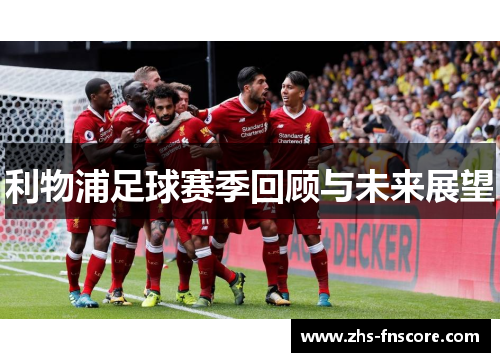 利物浦足球赛季回顾与未来展望 利物浦足球赛季回顾与未来展望