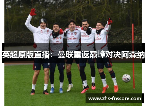 英超原版直播:曼联重返巅峰对决阿森纳 英超原版直播:曼联重返巅峰对决阿森纳
