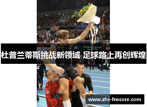 杜普兰蒂斯挑战新领域 足球路上再创辉煌 杜普兰蒂斯挑战新领域 足球路上再创辉煌