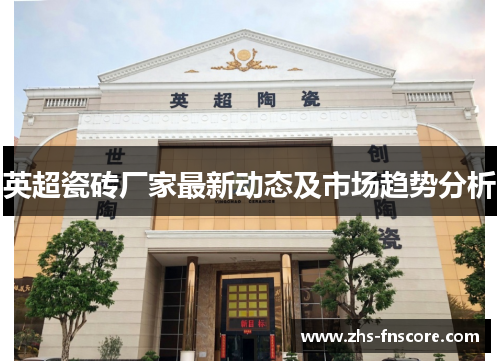 英超瓷砖厂家最新动态及市场趋势分析