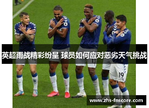 英超雨战精彩纷呈 球员如何应对恶劣天气挑战 英超雨战精彩纷呈 球员如何应对恶劣天气挑战