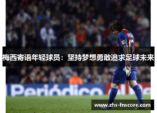 梅西寄语年轻球员:坚持梦想勇敢追求足球未来 梅西寄语年轻球员:坚持梦想勇敢追求足球未来