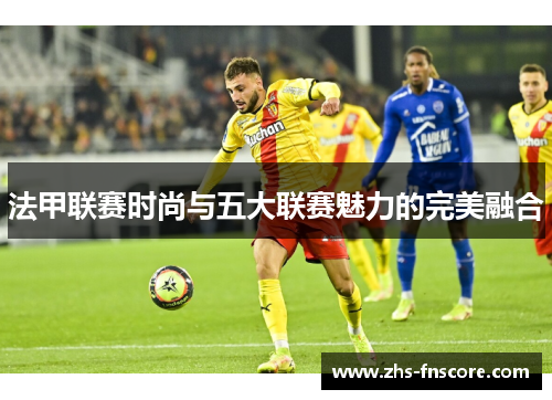 法甲联赛时尚与五大联赛魅力的完美融合