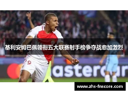 基利安姆巴佩领衔五大联赛射手榜争夺战愈加激烈 基利安姆巴佩领衔五大联赛射手榜争夺战愈加激烈