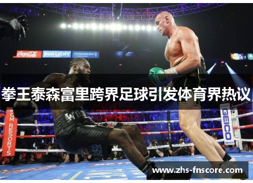 拳王泰森富里跨界足球引发体育界热议 拳王泰森富里跨界足球引发体育界热议