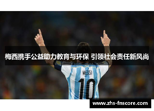 梅西携手公益助力教育与环保 引领社会责任新风尚 梅西携手公益助力教育与环保 引领社会责任新风尚
