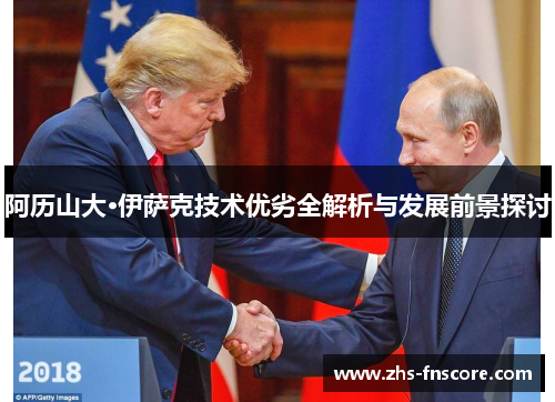 阿历山大·伊萨克技术优劣全解析与发展前景探讨 阿历山大·伊萨克技术优劣全解析与发展前景探讨