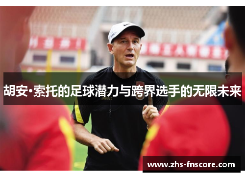 胡安·索托的足球潜力与跨界选手的无限未来 胡安·索托的足球潜力与跨界选手的无限未来