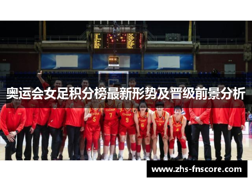 奥运会女足积分榜最新形势及晋级前景分析