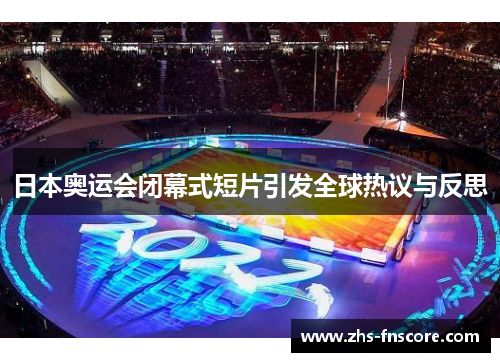 日本奥运会闭幕式短片引发全球热议与反思