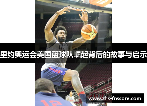 里约奥运会美国篮球队崛起背后的故事与启示