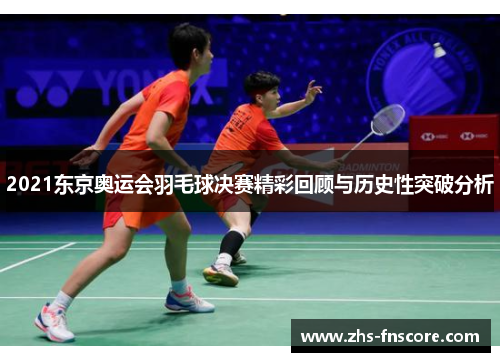 2021东京奥运会羽毛球决赛精彩回顾与历史性突破分析